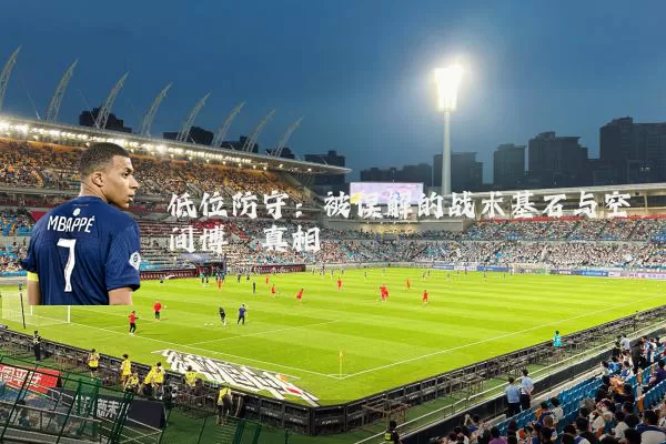 低位防守:被误解的战术基石与空间博弈真相