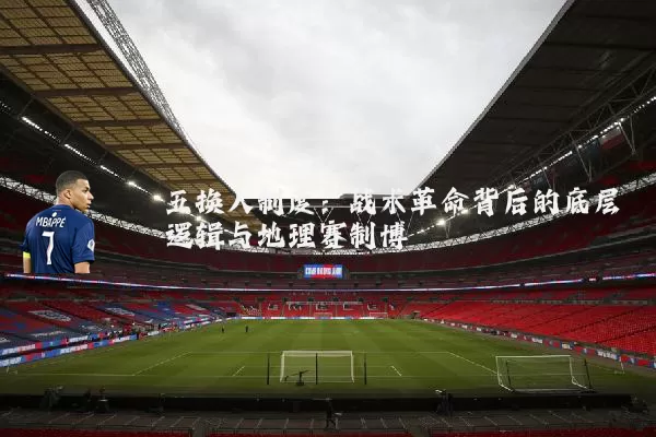 五换人制度:战术革命背后的底层逻辑与地理赛制博弈