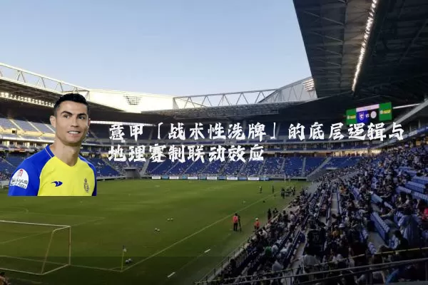 意甲「战术性洗牌」的底层逻辑与地理赛制联动效应