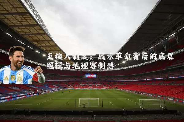 五换人制度：战术革命背后的底层逻辑与地理赛制博弈